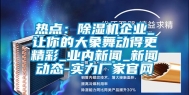 热点：除湿机企业_让你的大象舞动得更精彩_业内新闻_新闻动态-实力厂家官网