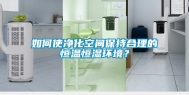 如何使净化空间保持合理的恒温恒湿环境？