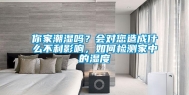 你家潮湿吗？会对您造成什么不利影响，如何检测家中的湿度