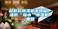 超低价除湿机不可信，谨防“缩水”除湿机_重复