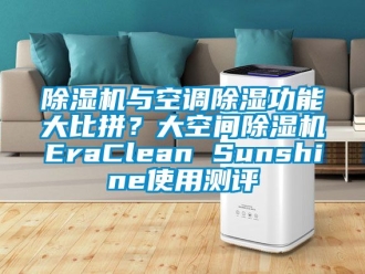行业新闻除湿机与空调除湿功能大比拼？大空间除湿机EraClean Sunshine使用测评