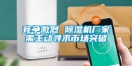 竞争激烈 除湿机厂家需主动寻求市场突破