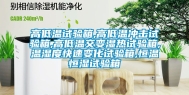 高低温试验箱,高低温冲击试验箱,高低温交变湿热试验箱,温湿度快速变化试验箱,恒温恒湿试验箱