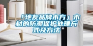 「地友品牌木方」木材的防潮保护处理方式及方法