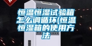 恒温恒湿试验箱怎么调循环(恒温恒湿箱的使用方法