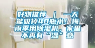 好物推荐 ｜ 一天能吸掉40瓶水！梅雨季用除湿机，家里不再有“湿”意