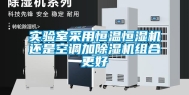 实验室采用恒温恒湿机还是空调加除湿机组合更好