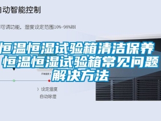 知识百科恒温恒湿试验箱清洁保养 恒温恒湿试验箱常见问题解决方法
