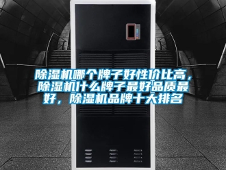 企业新闻除湿机哪个牌子好性价比高，除湿机什么牌子最好品质最好，除湿机品牌十大排名