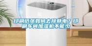 印刷纸张如何去除静电？印刷车间加湿机不能少
