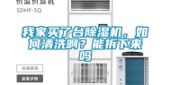 我家买了台除湿机，如何清洗啊？能拆下来吗