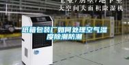 纸箱包装厂如何处理空气湿度除潮防潮