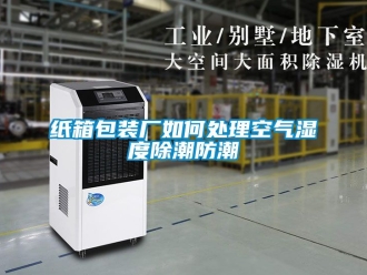 常见问题纸箱包装厂如何处理空气湿度除潮防潮