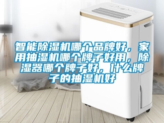 企业新闻智能除湿机哪个品牌好，家用抽湿机哪个牌子好用，除湿器哪个牌子好，什么牌子的抽湿机好