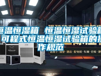 知识百科恒温恒湿箱 恒温恒湿试验箱 可程式恒温恒湿试验箱的操作规范
