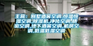 主营：别墅酒窖空调,恒温恒湿空调,除湿机,净化空调,精密空调,地下酒窖空调,机房空调,低温低湿空调
