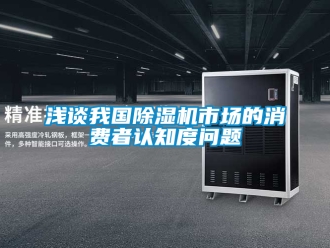 行业新闻浅谈我国除湿机市场的消费者认知度问题