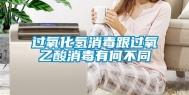 过氧化氢消毒跟过氧乙酸消毒有何不同