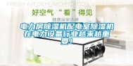 电力房除湿机配电室除湿机在电力设备行业越来越重要！