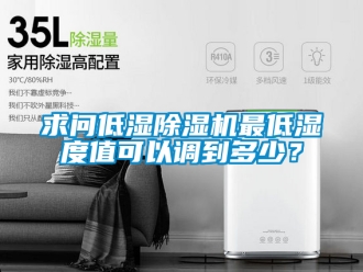 行业新闻求问低湿除湿机最低湿度值可以调到多少？