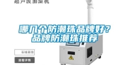 哪几个防潮珠品牌好？品牌防潮珠推荐