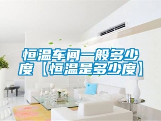 知识百科恒温车间一般多少度【恒温是多少度】
