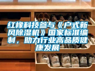 常见问题红橡科技参与《户式新风除湿机》国家标准编制，助力行业高品质健康发展