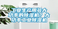 工业生产用多大功率的除湿机？大功率工业除湿机