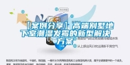 【案例分享】高端别墅地下室潮湿发霉的新型解决方案