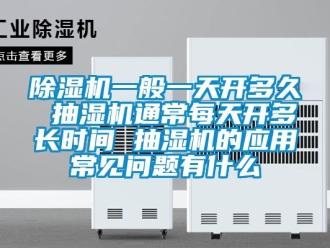 行业新闻除湿机一般一天开多久 抽湿机通常每天开多长时间 抽湿机的应用常见问题有什么