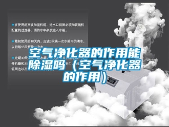 行业新闻空气净化器的作用能除湿吗（空气净化器的作用）