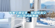 中央空调安装，恒温恒湿空调公司河南惠银