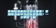 家用除湿机应该放在哪里？家用除湿机可以放在卧室吗？一文带你了解