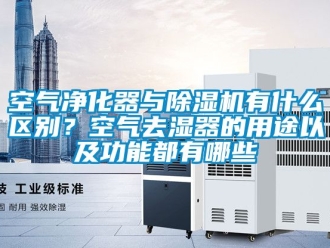行业新闻空气净化器与除湿机有什么区别？空气去湿器的用途以及功能都有哪些
