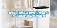 塑料干燥除湿机多少钱一台？干燥除湿机品牌推荐