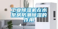 工业除湿机在水泵房防潮除湿的作用