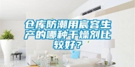 仓库防潮用宸容生产的哪种干燥剂比较好？