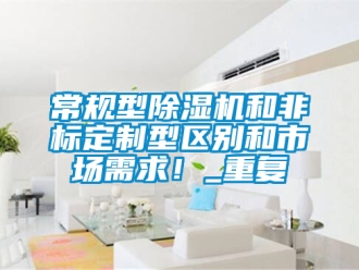 企业新闻常规型除湿机和非标定制型区别和市场需求！_重复