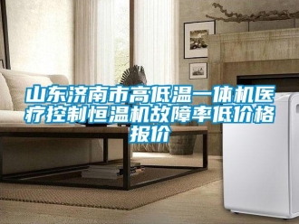 知识百科山东济南市高低温一体机医疗控制恒温机故障率低价格报价