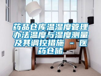 企业新闻药品仓库温湿度管理办法温度与湿度测量及其调控措施 - 医药仓储