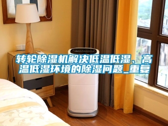 常见问题转轮除湿机解决低温低湿、高温低湿环境的除湿问题_重复