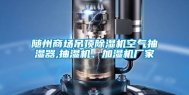 随州商场吊顶除湿机空气抽湿器,抽湿机、加湿机厂家