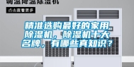 精准选购最好的家用除湿机，除湿机十大名牌，有哪些真知识？