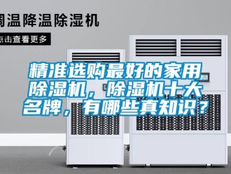 常见问题精准选购最好的家用除湿机，除湿机十大名牌，有哪些真知识？