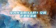 室内除湿用什么好？空调还是除湿机