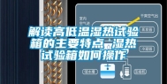 解读高低温湿热试验箱的主要特点 湿热试验箱如何操作