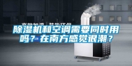 除湿机和空调需要同时用吗？在南方感觉很潮？