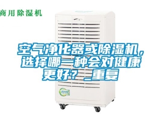 行业新闻空气净化器或除湿机，选择哪一种会对健康更好？_重复