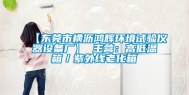 【东莞市横沥鸿辉环境试验仪器设备厂】 主营：高低温箱／紫外线老化箱