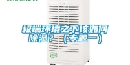 极端环境之下该如何除湿？（专题一）